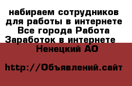 набираем сотрудников для работы в интернете - Все города Работа » Заработок в интернете   . Ненецкий АО